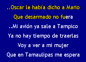 ..Oscar le habfa dicho a Mario
Que desarmado no fuera
..Mi avic'm ya sale a Tampico
Ya no hay tiempo de traerlas
Voy a ver a mi mujer

Que en Tamaulipas me espera