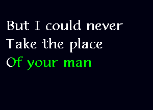 But I could never
Take the place

Of your man