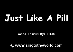 J'us? Like A Pill

Made Famous 8w PINK

(Q www.singtotheworld.com