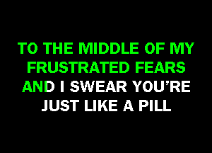 TO THE MIDDLE OF MY
FRUSTRATED FEARS
AND I SWEAR YOURE
JUST LIKE A PILL