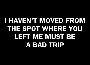 I HAVENT MOVED FROM
THE SPOT WHERE YOU
LEFI' ME MUST BE
A BAD TRIP