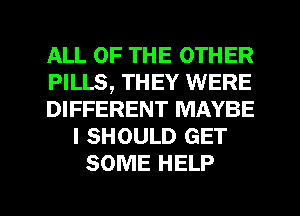 ALL OF THE OTHER
PILLS, THEY WERE
DIFFERENT MAYBE
I SHOULD GET
SOME HELP