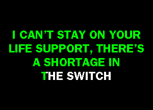 I CANT STAY ON YOUR
LIFE SUPPORT, THERES
A SHORTAGE IN
THE SWITCH