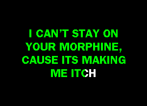 I CANT STAY ON
YOUR MORPHINE,

CAUSE ITS MAKING
ME ITCH