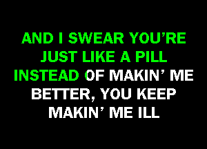 AND I SWEAR YOURE
JUST LIKE A PILL
INSTEAD OF MAKIN, ME
BE'ITER, YOU KEEP
MAKIN, ME ILL