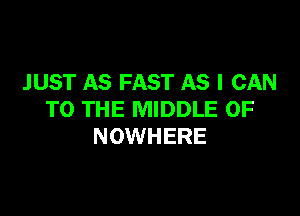 JUST AS FAST AS I CAN

TO THE MIDDLE 0F
NOWHERE