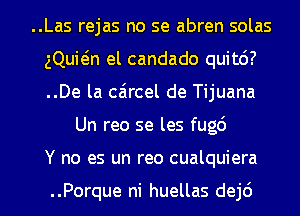 ..Las rejas no se abren solas

gQuMn el candado quit6?

..De la caircel de Tijuana
Un reo se les fugc')

Y no es un reo cualquiera

..Porque ni huellas dej6