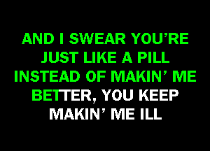AND I SWEAR YOURE
JUST LIKE A PILL
INSTEAD OF MAKIN, ME
BE'ITER, YOU KEEP
MAKIN, ME ILL