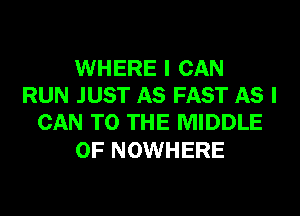WHERE I CAN
RUN JUST AS FAST AS I
CAN TO THE MIDDLE

0F NOWHERE