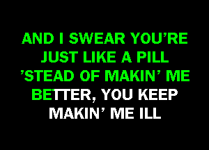 AND I SWEAR YOURE
JUST LIKE A PILL
,STEAD 0F MAKIN, ME
BE'ITER, YOU KEEP
MAKIN, ME ILL