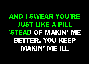 AND I SWEAR YOURE
JUST LIKE A PILL
,STEAD 0F MAKIN, ME
BE'ITER, YOU KEEP
MAKIN, ME ILL
