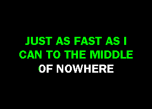 JUST AS FAST AS I
CAN TO THE MIDDLE

0F NOWHERE