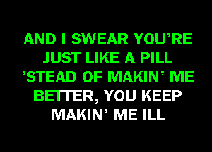 AND I SWEAR YOURE
JUST LIKE A PILL
,STEAD 0F MAKIN, ME
BE'ITER, YOU KEEP
MAKIN, ME ILL