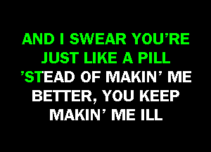 AND I SWEAR YOURE
JUST LIKE A PILL
,STEAD 0F MAKIN, ME
BE'ITER, YOU KEEP
MAKIN, ME ILL