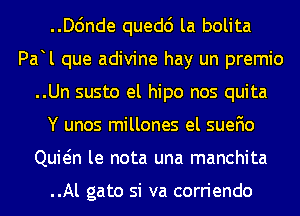 ..D6nde quedc') la bolita
Pa l que adivine hay un premio
..Un susto el hipo nos quita
Y unos millones el suefio
Quwn le nota una manchita

..Al gato si va corriendo