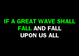 IF A GREAT WAVE SHALL

FALL AND FALL
UPON US ALL