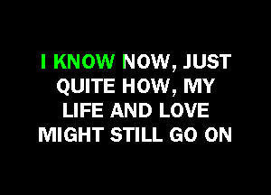 I KNOW NOW, JUST
QUITE HOW, MY

LIFE AND LOVE
MIGHT STILL GO ON