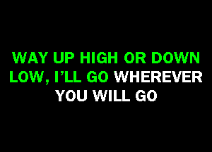 WAY UP HIGH 0R DOWN

LOW, VLL GO WHEREVER
YOU WILL GO