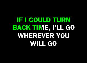 IF I COULD TURN
BACK TIME, PLL GO

WHEREVER YOU
WILL GO