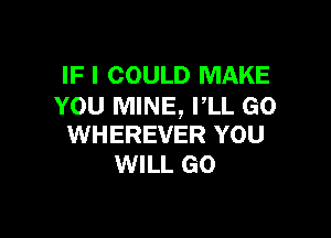 IF I COULD MAKE
YOU MINE, VLL GO

WHEREVER YOU
WILL GO