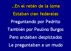 ..En el retain de la loma
Estaban cien federales
Preguntando por Pedrito
Tambiein por Paulino Burgos
Pero andaban despistados

Le preguntaban a un mudo