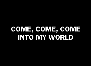 COME, COME, COME

INTO MY WORLD