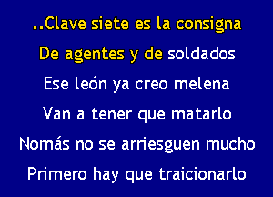 ..Clave siete es la consigna
De agentes y de soldados
Ese le6n ya creo melena
Van a tener que matarlo

Nomais no se arriesguen mucho

Primero hay que traicionarlo