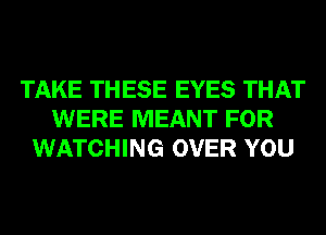 TAKE THESE EYES THAT
WERE MEANT FOR
WATCHING OVER YOU