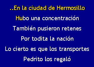 ..En la ciudad de Hermosillo
Hubo una concentracidn
Tambiein pusieron retenes
Por todita la nacic'm
Lo cierto es que los transportes

Pedrito los regald