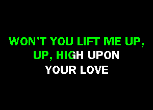WONT YOU LIFT ME UP,
UP, HIGH UPON

YOUR LOVE