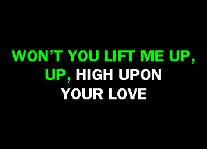 WONT YOU LIFT ME UP,
UP, HIGH UPON

YOUR LOVE