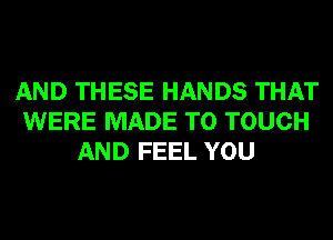 AND THESE HANDS THAT
WERE MADE TO TOUCH
AND FEEL YOU