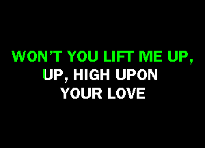 WONT YOU LIFI' ME UP,

UP, HIGH UPON
YOUR LOVE