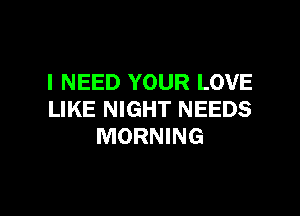 I NEED YOUR LOVE

LIKE NIGHT NEEDS
MORNING