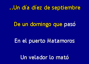..Un dl'a dl'ez de septiembre
De un domingo que pasd

En el puerto Matamoros

Un velador lo matd l