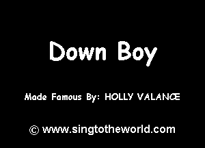 Down Boy

Made Famous Byz HOLLY VALANCE

(Q www.singtotheworld.com