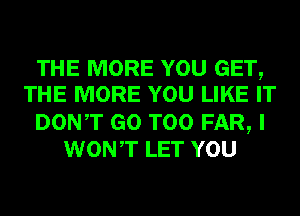 THE MORE YOU GET,
THE MORE YOU LIKE IT

DONT GO T00 FAR, I
WONT LET YOU