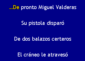 ..De pronto Miguel Valderas
Su pistola disparc')

De dos balazos certeros

El crzineo le atravesd l