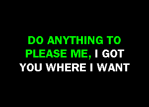 DO ANYTHING T0

PLEASE ME, I GOT
YOU WHERE I WANT