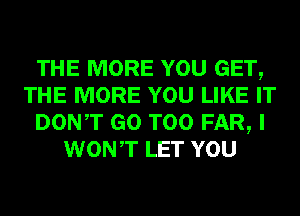 THE MORE YOU GET,
THE MORE YOU LIKE IT
DONT GO T00 FAR, I
WONT LET YOU