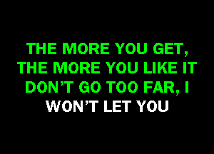 THE MORE YOU GET,
THE MORE YOU LIKE IT
DONT GO T00 FAR, I
WONT LET YOU