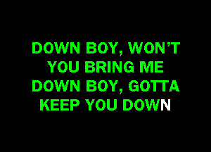 DOWN BOY, WONT
YOU BRING ME

DOWN BOY, GOTTA
KEEP YOU DOWN