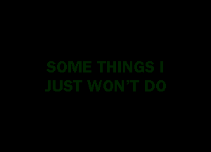 SOME THINGS I

JUST WONT D0