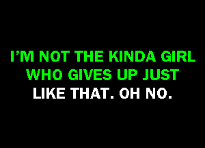 PM NOT THE KINDA GIRL
WHO GIVES UP JUST
LIKE THAT. OH NO.