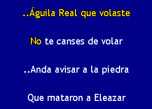 .J'xguila Real que volaste
No te canses de volar
..Anda avisar a la piedra

Que mataron a Eleazar