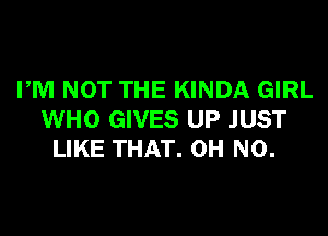 PM NOT THE KINDA GIRL
WHO GIVES UP JUST
LIKE THAT. OH NO.