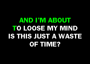 AND PM ABOUT
T0 LOOSE MY MIND

IS THIS JUST A WASTE
OF TIME?