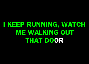 l KEEP RUNNING, WATCH

ME WALKING OUT
THAT DOOR