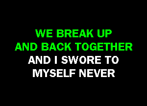 WE BREAK UP
AND BACK TOGETHER
AND I SWORE T0
MYSELF NEVER