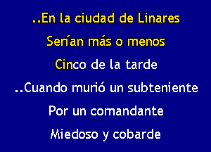 ..En la ciudad de Linares
Sen'an mas o menos
Cinco de la tarde
..Cuando muri6 un subteniente
Por un comandante

Miedoso y cobarde
